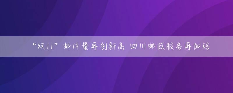 “双11”邮件量再创新高 四川邮政服务再加码